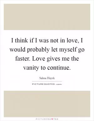 I think if I was not in love, I would probably let myself go faster. Love gives me the vanity to continue Picture Quote #1