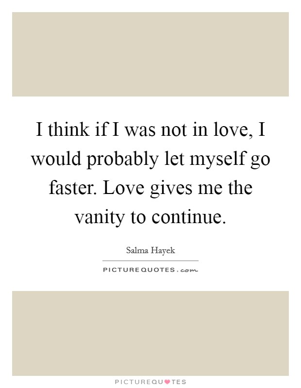 I think if I was not in love, I would probably let myself go faster. Love gives me the vanity to continue. Picture Quote #1