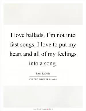 I love ballads. I’m not into fast songs. I love to put my heart and all of my feelings into a song Picture Quote #1