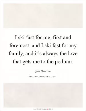 I ski fast for me, first and foremost, and I ski fast for my family, and it’s always the love that gets me to the podium Picture Quote #1