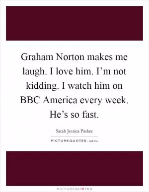Graham Norton makes me laugh. I love him. I’m not kidding. I watch him on BBC America every week. He’s so fast Picture Quote #1