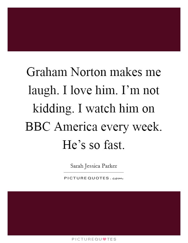 Graham Norton makes me laugh. I love him. I'm not kidding. I watch him on BBC America every week. He's so fast. Picture Quote #1