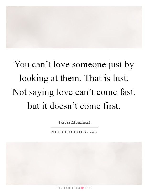 You can't love someone just by looking at them. That is lust. Not saying love can't come fast, but it doesn't come first. Picture Quote #1