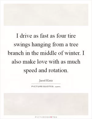 I drive as fast as four tire swings hanging from a tree branch in the middle of winter. I also make love with as much speed and rotation Picture Quote #1