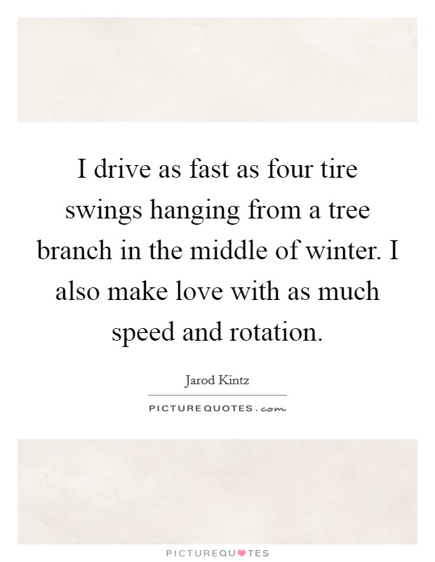 I drive as fast as four tire swings hanging from a tree branch in the middle of winter. I also make love with as much speed and rotation. Picture Quote #1