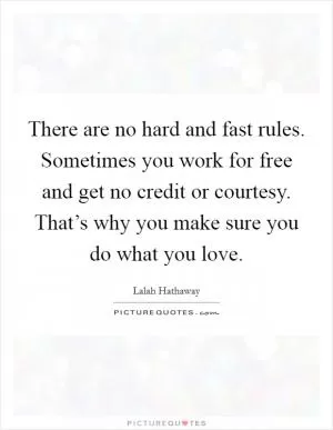 There are no hard and fast rules. Sometimes you work for free and get no credit or courtesy. That’s why you make sure you do what you love Picture Quote #1