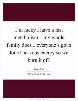 I’m lucky I have a fast metabolism... my whole family does... everyone’s got a lot of nervous energy so we burn it off Picture Quote #1