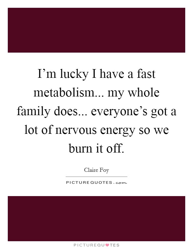I'm lucky I have a fast metabolism... my whole family does... everyone's got a lot of nervous energy so we burn it off. Picture Quote #1