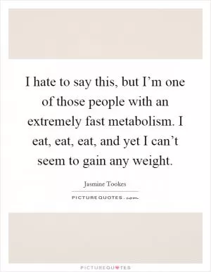 I hate to say this, but I’m one of those people with an extremely fast metabolism. I eat, eat, eat, and yet I can’t seem to gain any weight Picture Quote #1