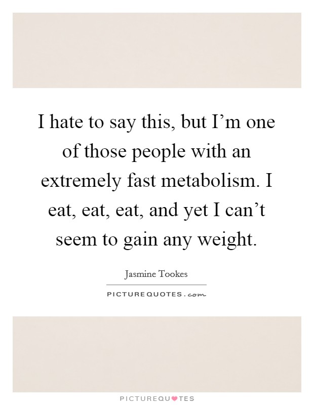 I hate to say this, but I'm one of those people with an extremely fast metabolism. I eat, eat, eat, and yet I can't seem to gain any weight. Picture Quote #1