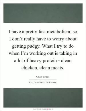I have a pretty fast metabolism, so I don’t really have to worry about getting pudgy. What I try to do when I’m working out is taking in a lot of heavy protein - clean chicken, clean meats Picture Quote #1