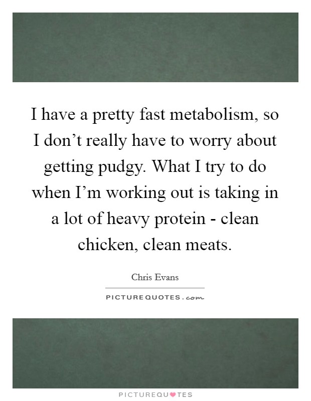 I have a pretty fast metabolism, so I don't really have to worry about getting pudgy. What I try to do when I'm working out is taking in a lot of heavy protein - clean chicken, clean meats. Picture Quote #1