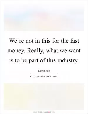 We’re not in this for the fast money. Really, what we want is to be part of this industry Picture Quote #1