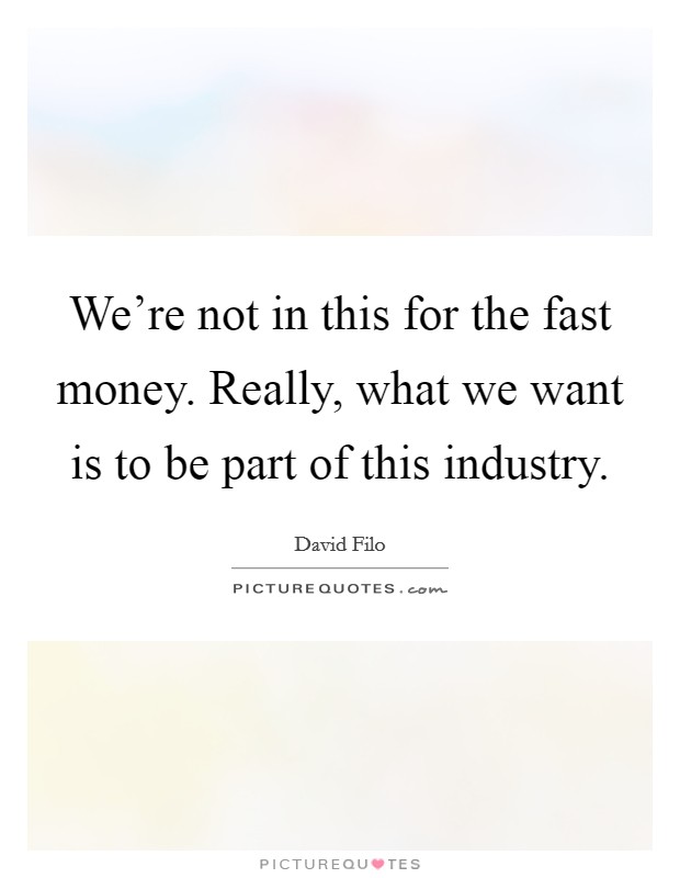 We're not in this for the fast money. Really, what we want is to be part of this industry. Picture Quote #1