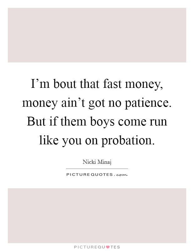 I'm bout that fast money, money ain't got no patience. But if them boys come run like you on probation. Picture Quote #1