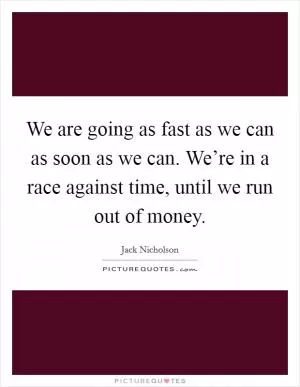 We are going as fast as we can as soon as we can. We’re in a race against time, until we run out of money Picture Quote #1