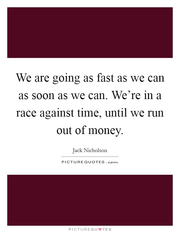 We are going as fast as we can as soon as we can. We're in a race against time, until we run out of money. Picture Quote #1