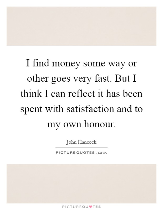 I find money some way or other goes very fast. But I think I can reflect it has been spent with satisfaction and to my own honour. Picture Quote #1