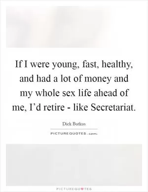 If I were young, fast, healthy, and had a lot of money and my whole sex life ahead of me, I’d retire - like Secretariat Picture Quote #1