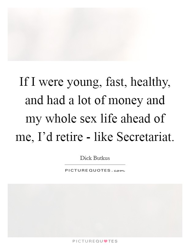 If I were young, fast, healthy, and had a lot of money and my whole sex life ahead of me, I'd retire - like Secretariat. Picture Quote #1