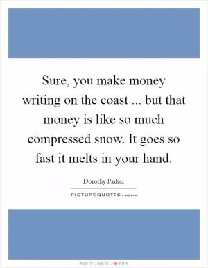 Sure, you make money writing on the coast ... but that money is like so much compressed snow. It goes so fast it melts in your hand Picture Quote #1