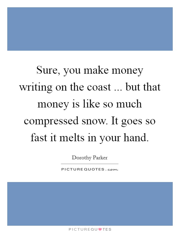 Sure, you make money writing on the coast ... but that money is like so much compressed snow. It goes so fast it melts in your hand. Picture Quote #1