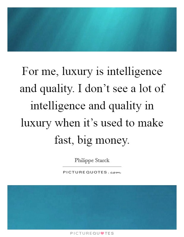 For me, luxury is intelligence and quality. I don't see a lot of intelligence and quality in luxury when it's used to make fast, big money. Picture Quote #1