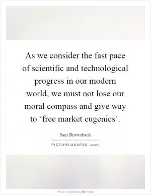 As we consider the fast pace of scientific and technological progress in our modern world, we must not lose our moral compass and give way to ‘free market eugenics’ Picture Quote #1