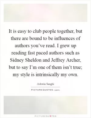 It is easy to club people together, but there are bound to be influences of authors you’ve read. I grew up reading fast paced authors such as Sidney Sheldon and Jeffrey Archer, but to say I’m one of them isn’t true; my style is intrinsically my own Picture Quote #1