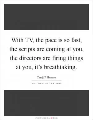 With TV, the pace is so fast, the scripts are coming at you, the directors are firing things at you, it’s breathtaking Picture Quote #1