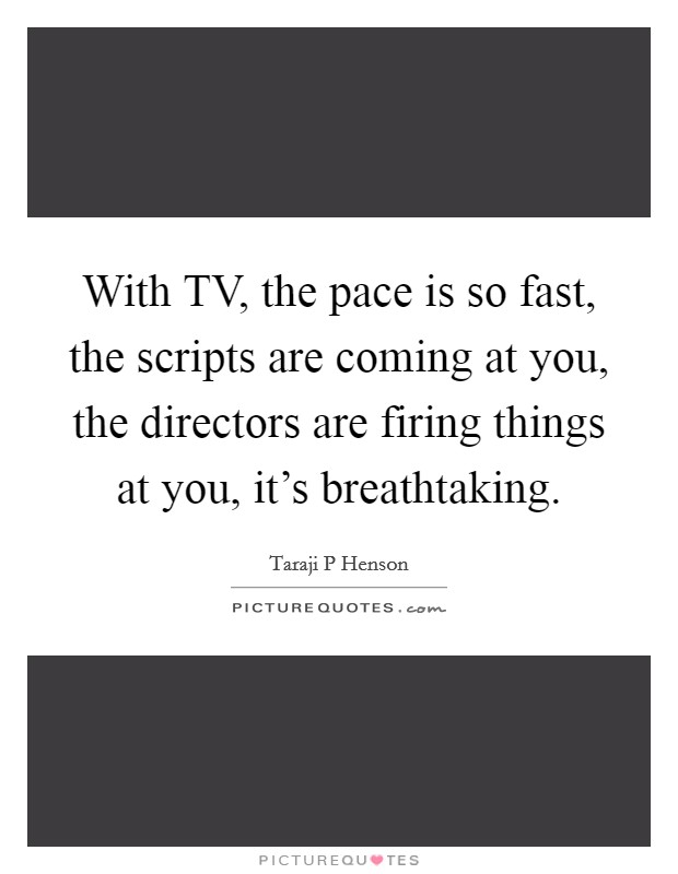With TV, the pace is so fast, the scripts are coming at you, the directors are firing things at you, it's breathtaking. Picture Quote #1