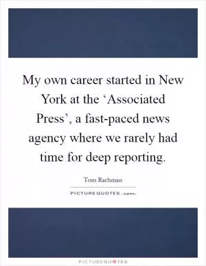 My own career started in New York at the ‘Associated Press’, a fast-paced news agency where we rarely had time for deep reporting Picture Quote #1