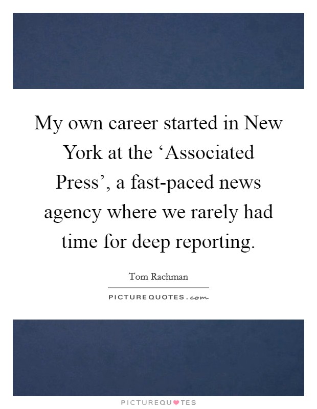 My own career started in New York at the ‘Associated Press', a fast-paced news agency where we rarely had time for deep reporting. Picture Quote #1