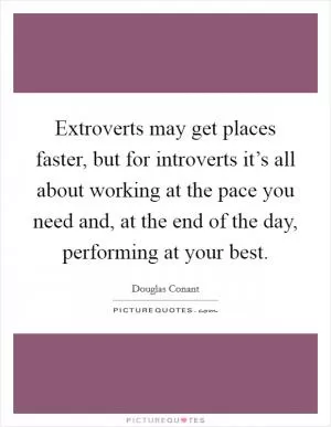 Extroverts may get places faster, but for introverts it’s all about working at the pace you need and, at the end of the day, performing at your best Picture Quote #1
