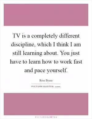 TV is a completely different discipline, which I think I am still learning about. You just have to learn how to work fast and pace yourself Picture Quote #1
