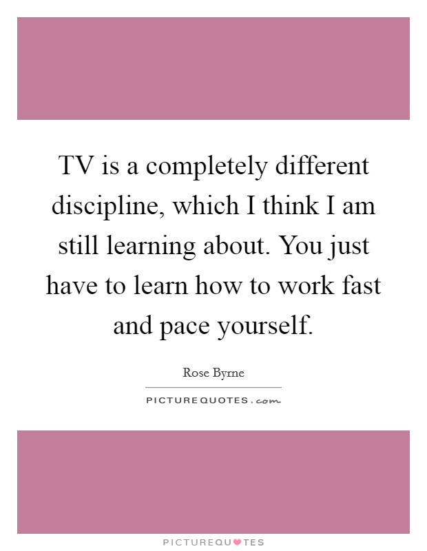 TV is a completely different discipline, which I think I am still learning about. You just have to learn how to work fast and pace yourself. Picture Quote #1