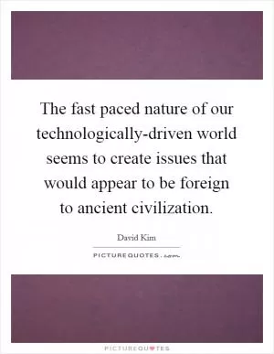 The fast paced nature of our technologically-driven world seems to create issues that would appear to be foreign to ancient civilization Picture Quote #1