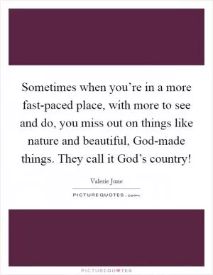 Sometimes when you’re in a more fast-paced place, with more to see and do, you miss out on things like nature and beautiful, God-made things. They call it God’s country! Picture Quote #1