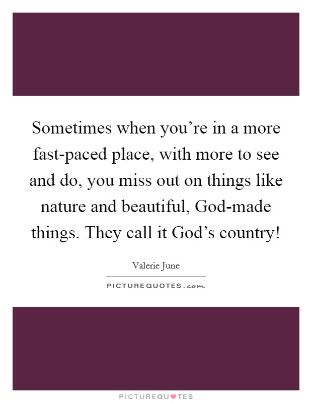 Sometimes when you're in a more fast-paced place, with more to see and do, you miss out on things like nature and beautiful, God-made things. They call it God's country! Picture Quote #1