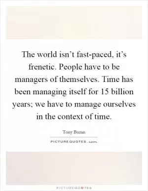 The world isn’t fast-paced, it’s frenetic. People have to be managers of themselves. Time has been managing itself for 15 billion years; we have to manage ourselves in the context of time Picture Quote #1