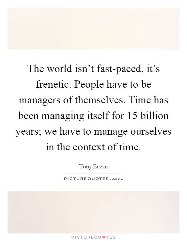The world isn't fast-paced, it's frenetic. People have to be managers of themselves. Time has been managing itself for 15 billion years; we have to manage ourselves in the context of time. Picture Quote #1
