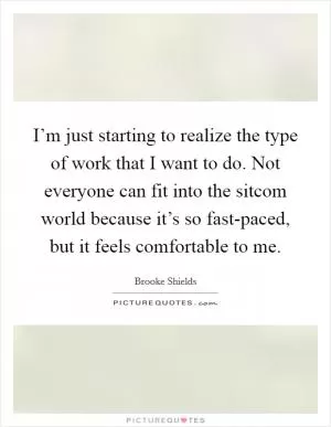 I’m just starting to realize the type of work that I want to do. Not everyone can fit into the sitcom world because it’s so fast-paced, but it feels comfortable to me Picture Quote #1