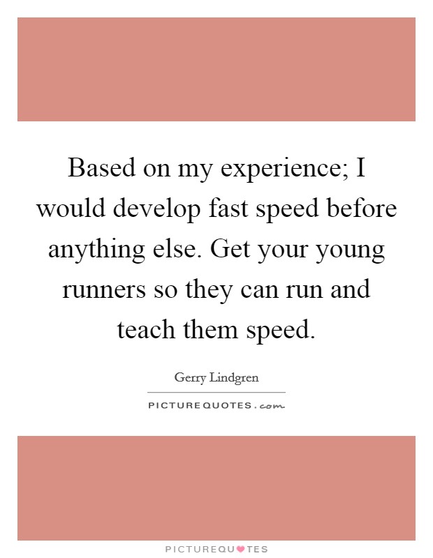 Based on my experience; I would develop fast speed before anything else. Get your young runners so they can run and teach them speed. Picture Quote #1