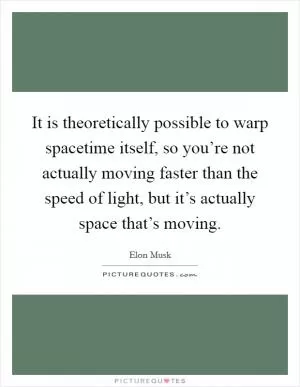 It is theoretically possible to warp spacetime itself, so you’re not actually moving faster than the speed of light, but it’s actually space that’s moving Picture Quote #1