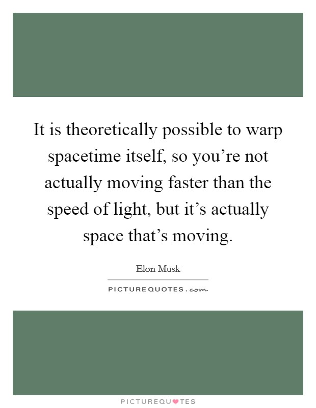 It is theoretically possible to warp spacetime itself, so you're not actually moving faster than the speed of light, but it's actually space that's moving. Picture Quote #1