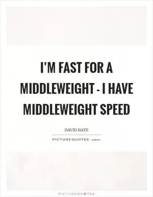 I’m fast for a middleweight - I have middleweight speed Picture Quote #1