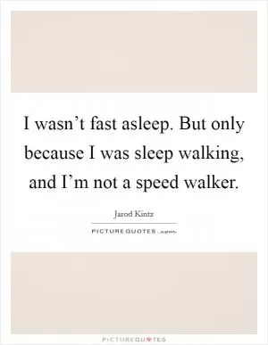 I wasn’t fast asleep. But only because I was sleep walking, and I’m not a speed walker Picture Quote #1