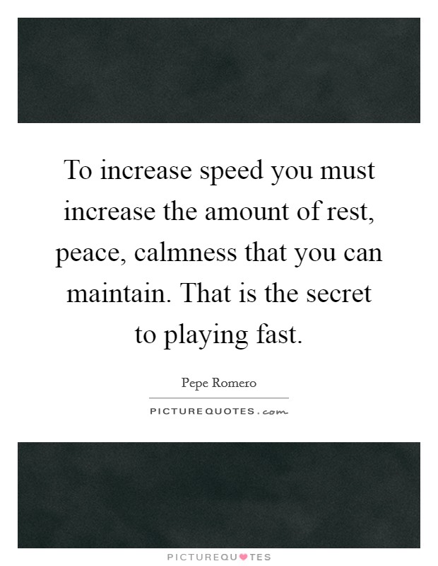 To increase speed you must increase the amount of rest, peace, calmness that you can maintain. That is the secret to playing fast. Picture Quote #1
