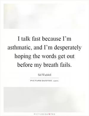 I talk fast because I’m asthmatic, and I’m desperately hoping the words get out before my breath fails Picture Quote #1