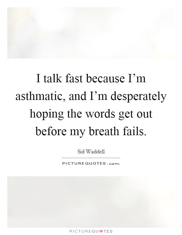 I talk fast because I'm asthmatic, and I'm desperately hoping the words get out before my breath fails. Picture Quote #1